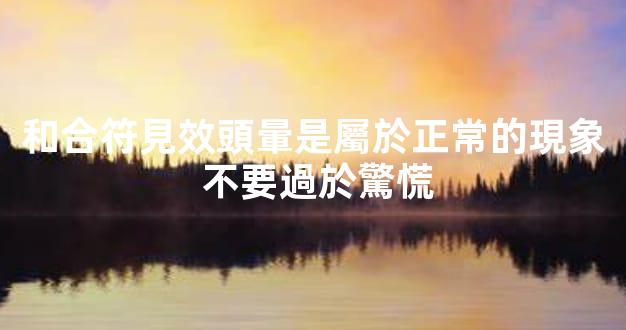 和合符見效頭暈是屬於正常的現象 不要過於驚慌